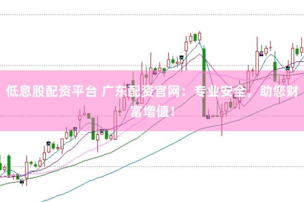 低息股配资平台 广东配资官网：专业安全，助您财富增值！