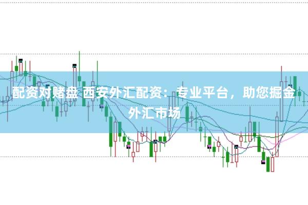 配资对赌盘 西安外汇配资：专业平台，助您掘金外汇市场