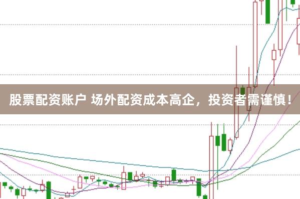 股票配资账户 场外配资成本高企，投资者需谨慎！