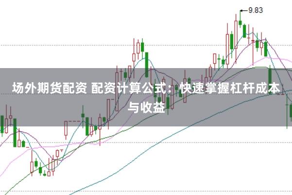 场外期货配资 配资计算公式：快速掌握杠杆成本与收益