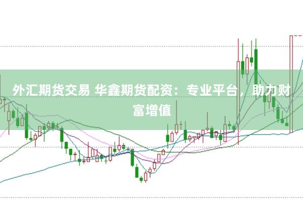 外汇期货交易 华鑫期货配资：专业平台，助力财富增值