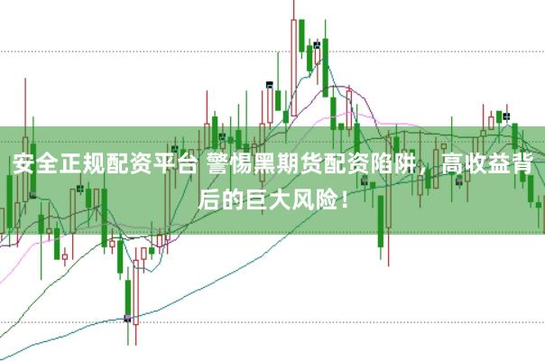 安全正规配资平台 警惕黑期货配资陷阱，高收益背后的巨大风险！