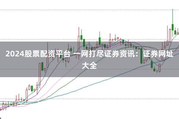 2024股票配资平台 一网打尽证券资讯：证券网址大全