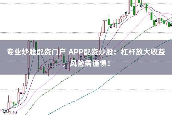 专业炒股配资门户 APP配资炒股：杠杆放大收益，风险需谨慎！
