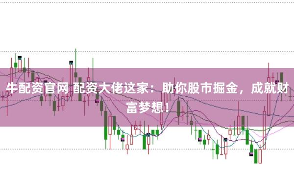 牛配资官网 配资大佬这家：助你股市掘金，成就财富梦想！