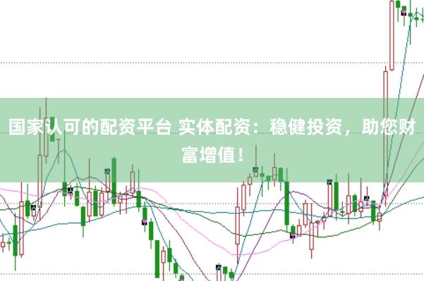 国家认可的配资平台 实体配资：稳健投资，助您财富增值！