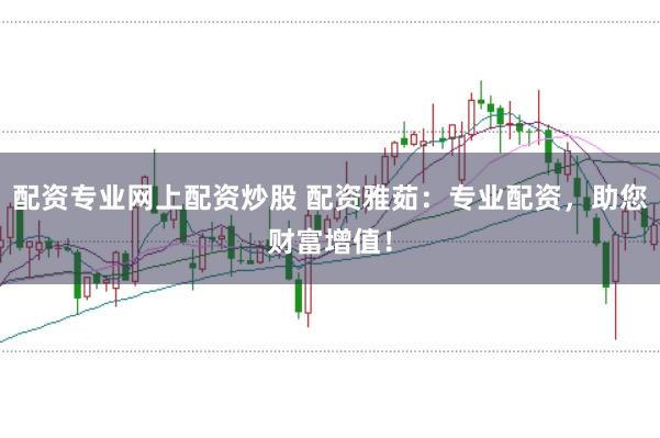 配资专业网上配资炒股 配资雅茹：专业配资，助您财富增值！