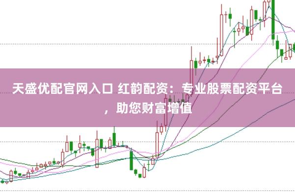天盛优配官网入口 红韵配资：专业股票配资平台，助您财富增值