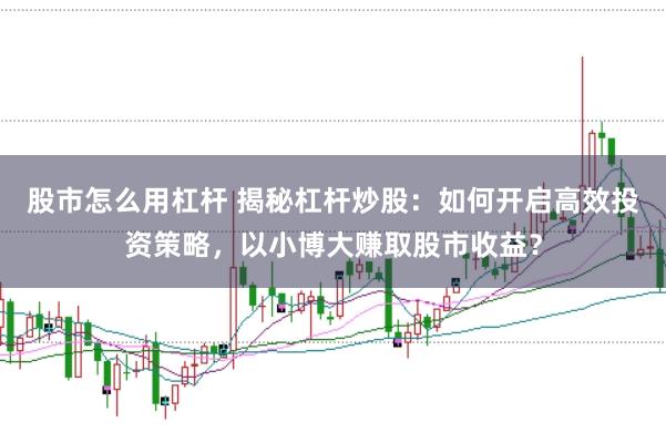 股市怎么用杠杆 揭秘杠杆炒股：如何开启高效投资策略，以小博大赚取股市收益？