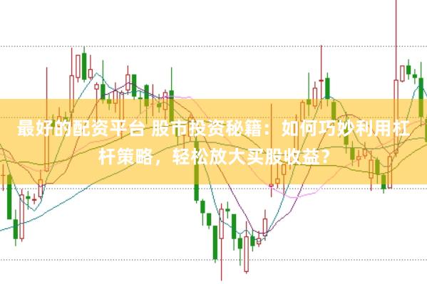 最好的配资平台 股市投资秘籍：如何巧妙利用杠杆策略，轻松放大买股收益？