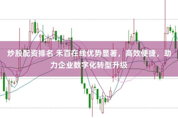炒股配资排名 禾百在线优势显著，高效便捷，助力企业数字化转型升级