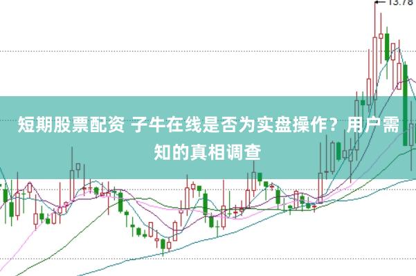 短期股票配资 子牛在线是否为实盘操作？用户需知的真相调查