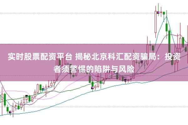 实时股票配资平台 揭秘北京科汇配资骗局：投资者须警惕的陷阱与风险