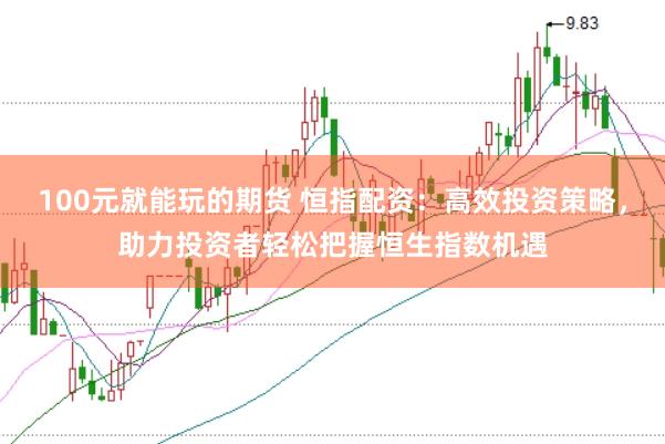 100元就能玩的期货 恒指配资：高效投资策略，助力投资者轻松把握恒生指数机遇