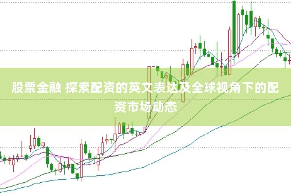 股票金融 探索配资的英文表达及全球视角下的配资市场动态
