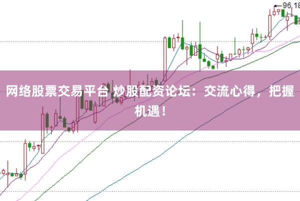 网络股票交易平台 炒股配资论坛：交流心得，把握机遇！