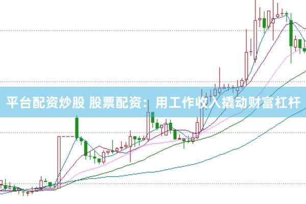 平台配资炒股 股票配资：用工作收入撬动财富杠杆