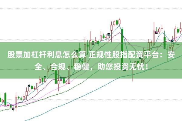 股票加杠杆利息怎么算 正规性股指配资平台：安全、合规、稳健，助您投资无忧！
