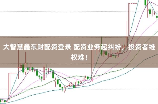 大智慧鑫东财配资登录 配资业务起纠纷，投资者维权难！