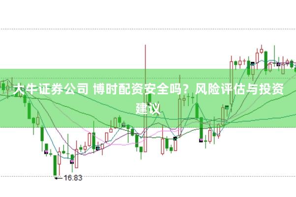 大牛证券公司 博时配资安全吗？风险评估与投资建议