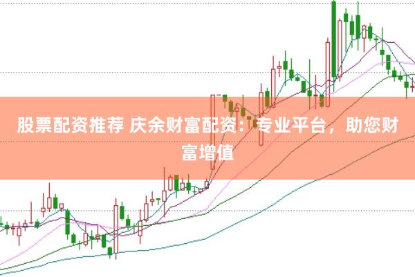 股票配资推荐 庆余财富配资：专业平台，助您财富增值