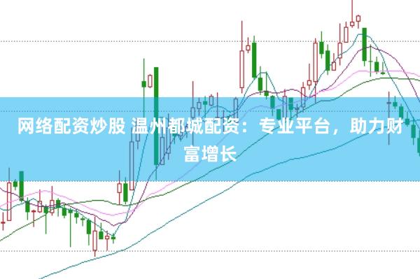 网络配资炒股 温州都城配资：专业平台，助力财富增长