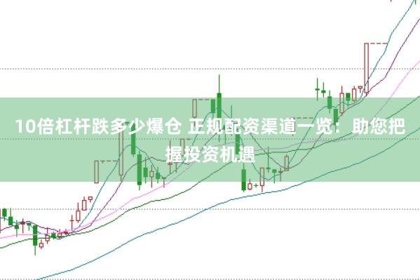 10倍杠杆跌多少爆仓 正规配资渠道一览：助您把握投资机遇
