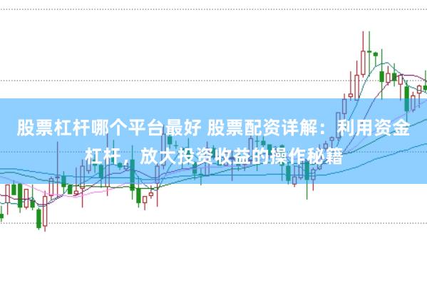 股票杠杆哪个平台最好 股票配资详解：利用资金杠杆，放大投资收益的操作秘籍