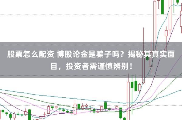 股票怎么配资 博股论金是骗子吗？揭秘其真实面目，投资者需谨慎辨别！