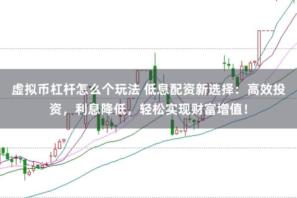 虚拟币杠杆怎么个玩法 低息配资新选择：高效投资，利息降低，轻松实现财富增值！