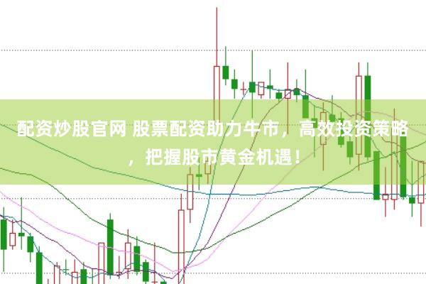 配资炒股官网 股票配资助力牛市，高效投资策略，把握股市黄金机遇！