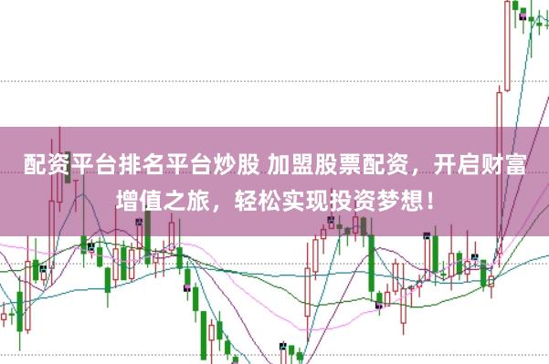 配资平台排名平台炒股 加盟股票配资，开启财富增值之旅，轻松实现投资梦想！