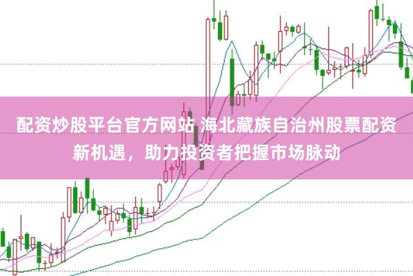 配资炒股平台官方网站 海北藏族自治州股票配资新机遇，助力投资者把握市场脉动