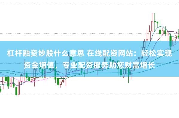 杠杆融资炒股什么意思 在线配资网站：轻松实现资金增值，专业配资服务助您财富增长