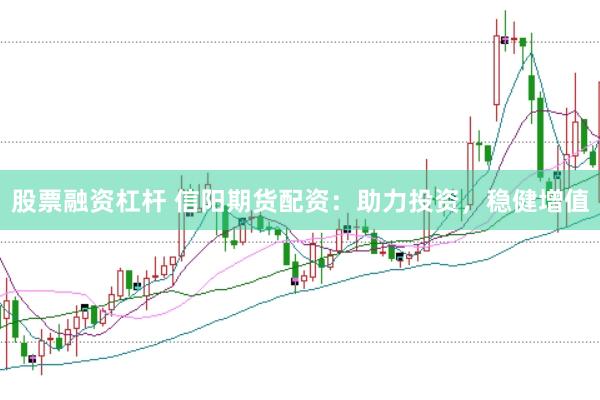 股票融资杠杆 信阳期货配资：助力投资，稳健增值