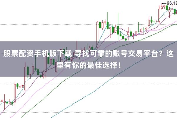 股票配资手机版下载 寻找可靠的账号交易平台？这里有你的最佳选择！