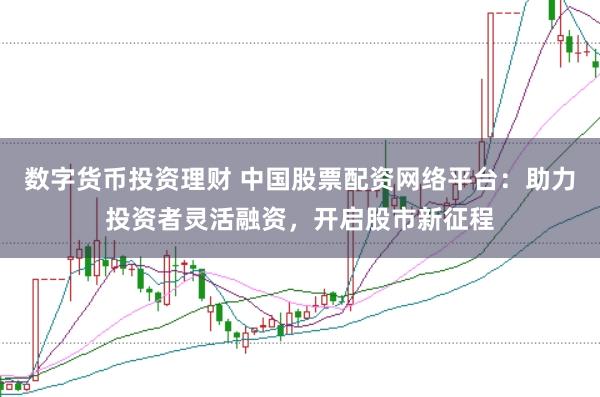 数字货币投资理财 中国股票配资网络平台：助力投资者灵活融资，开启股市新征程
