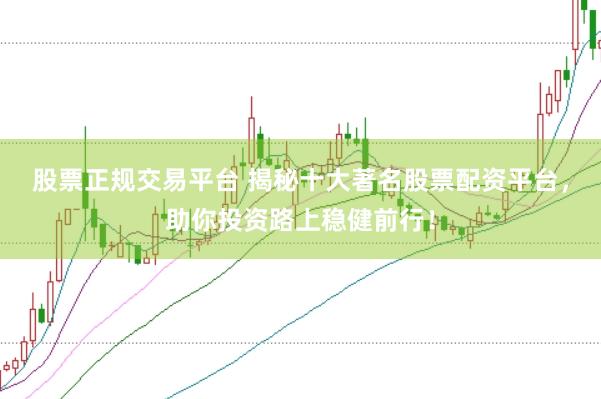 股票正规交易平台 揭秘十大著名股票配资平台，助你投资路上稳健前行！