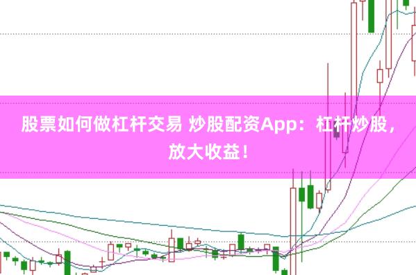 股票如何做杠杆交易 炒股配资App：杠杆炒股，放大收益！