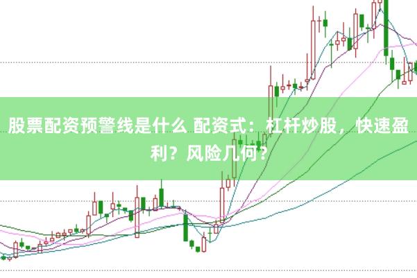 股票配资预警线是什么 配资式：杠杆炒股，快速盈利？风险几何？