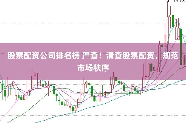 股票配资公司排名榜 严查！清查股票配资，规范市场秩序
