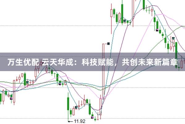 万生优配 云天华成：科技赋能，共创未来新篇章