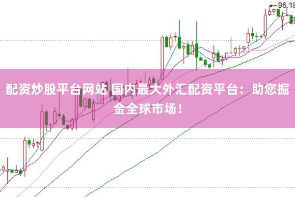 配资炒股平台网站 国内最大外汇配资平台：助您掘金全球市场！