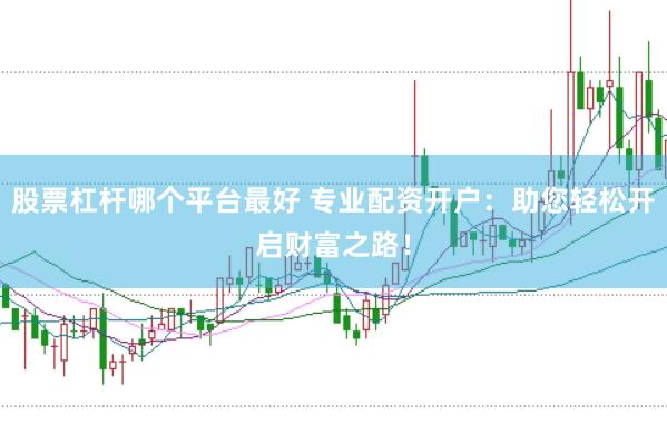 股票杠杆哪个平台最好 专业配资开户：助您轻松开启财富之路！