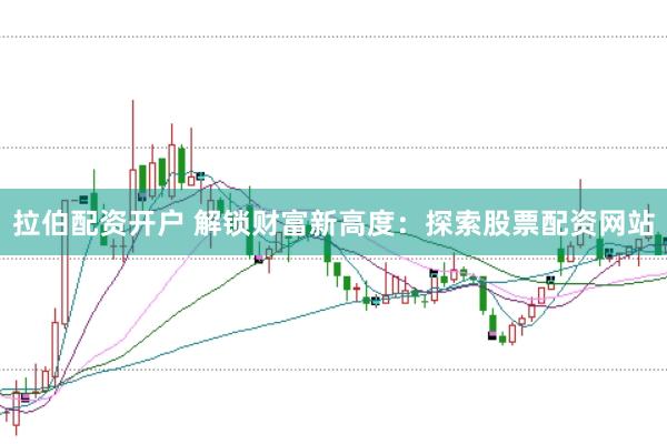 拉伯配资开户 解锁财富新高度：探索股票配资网站