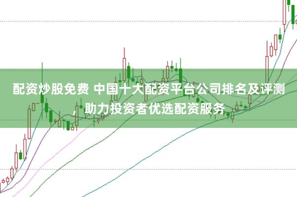 配资炒股免费 中国十大配资平台公司排名及评测，助力投资者优选配资服务