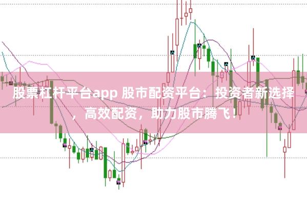股票杠杆平台app 股市配资平台：投资者新选择，高效配资，助力股市腾飞！