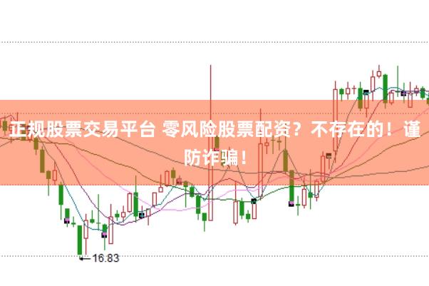 正规股票交易平台 零风险股票配资？不存在的！谨防诈骗！