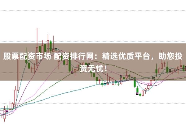 股票配资市场 配资排行网：精选优质平台，助您投资无忧！