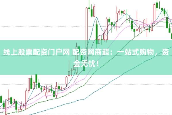 线上股票配资门户网 配资网商超：一站式购物，资金无忧！